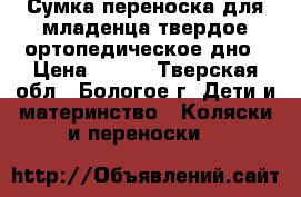 Сумка-переноска для младенца,твердое ортопедическое дно › Цена ­ 500 - Тверская обл., Бологое г. Дети и материнство » Коляски и переноски   